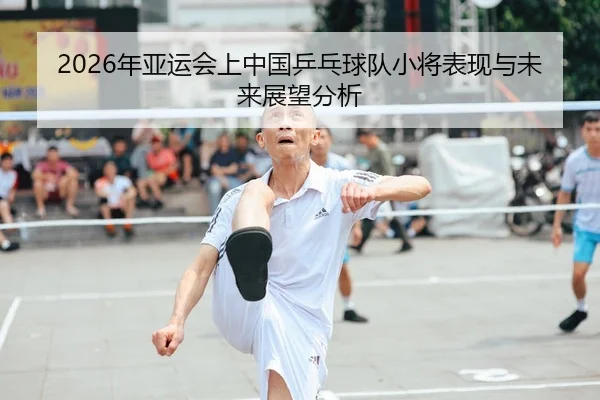 2026年亚运会上中国乒乓球队小将表现与未来展望分析