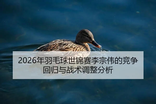 2026年羽毛球世锦赛李宗伟的竞争回归与战术调整分析