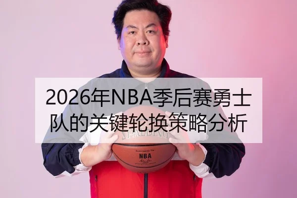 2026年NBA季后赛勇士队的关键轮换策略分析