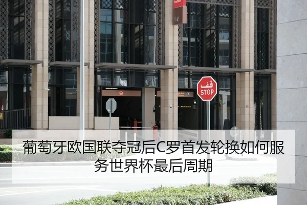 葡萄牙欧国联夺冠后C罗首发轮换如何服务世界杯最后周期