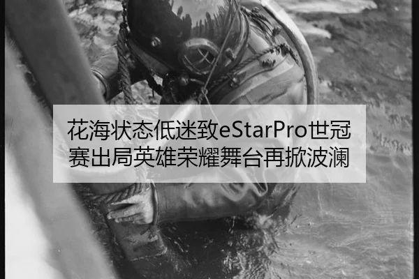 花海状态低迷致eStarPro世冠赛出局英雄荣耀舞台再掀波澜