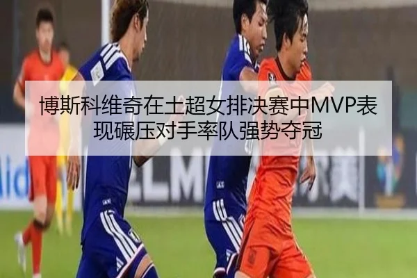 bo-si-ke-wei-qi-zai-tu-chao-nv-pai-jue-sai-zhong-biao-xian-nian-ya-dui-shou-shuai-dui-qiang-shi-duo-guan-2-623.jpg