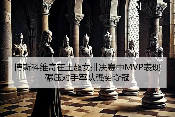 博斯科维奇在土超女排决赛中MVP表现碾压对手率队强势夺冠
