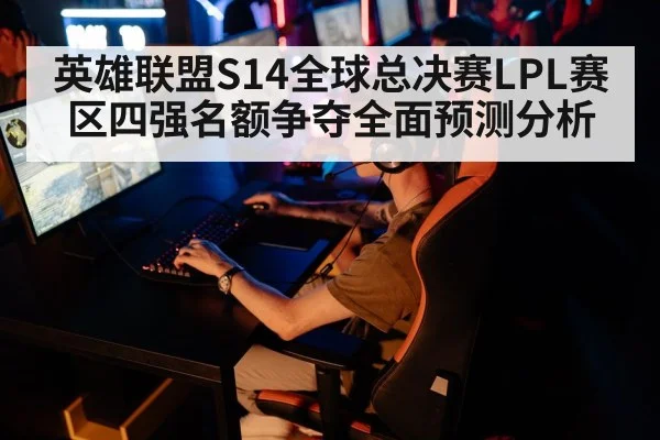 英雄联盟S14全球总决赛LPL赛区四强名额争夺全面预测分析