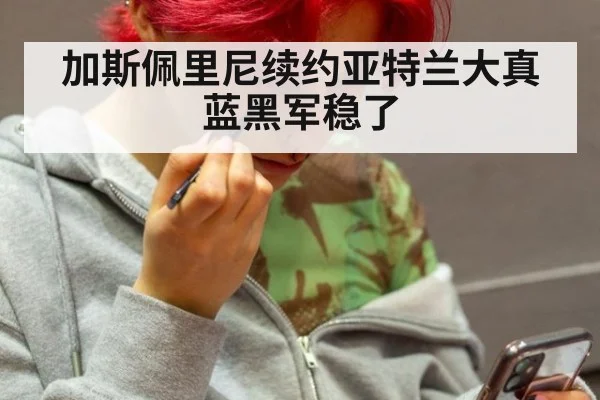 加斯佩里尼续约亚特兰大真蓝黑军稳了