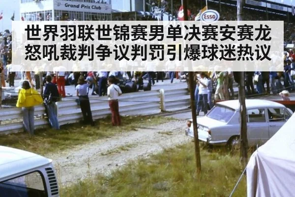 世界羽联世锦赛男单决赛安赛龙怒吼裁判争议判罚引爆球迷热议
